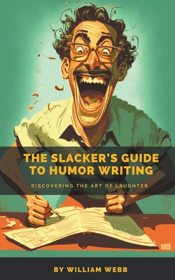 The Slacker's Guide to Humor Writing: Discovering the Art of Laughter - Webb, William
