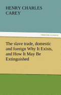 The Slave Trade, Domestic and Foreign Why It Exists, and How It May Be Extinguished