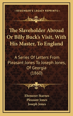 The Slaveholder Abroad or Billy Buck's Visit, with His Master, to England: A Series of Letters from Pleasant Jones to Joseph Jones, of Georgia (1860) - Starnes, Ebenezer, and Jones, Pleasant, and Jones, Joseph