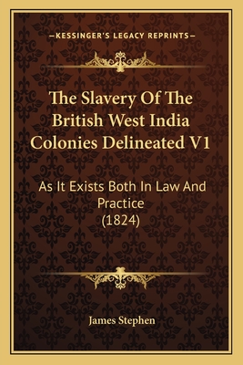 The Slavery of the British West India Colonies Delineated V1: As It Exists Both in Law and Practice (1824) - Stephen, James, Sir