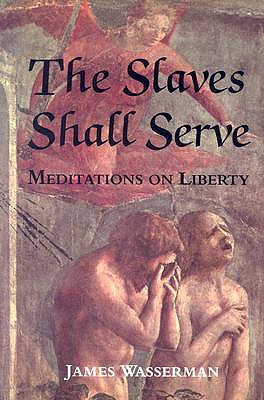 The Slaves Shall Serve: Meditations on Liberty - Wasserman, James