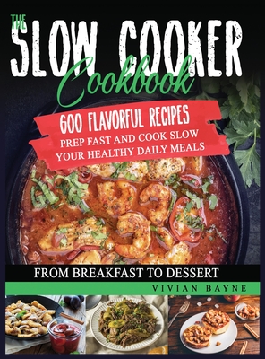 The Slow Cooker Cookbook: 600 Flavorful Recipes. Prep Fast and Cook Slow your Healthy Daily Meals, from Breakfast to Dessert - Bayne, Vivian
