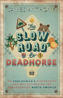 The Slow Road to Deadhorse: An Englishman's Discoveries and Reflections on the Backroads of North America - Anthony, James