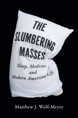 The Slumbering Masses: Sleep, Medicine, and Modern American Life - Wolf-Meyer, Matthew J