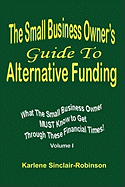 The Small Business Owner's Guide to Alternative Funding: What the Small Business Owner Must Know to Get Through These Financial Times! Volume 1