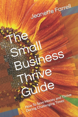 The Small Business Thrive Guide: How To Save Money and Thrive During Challenging Times - Farrell, Jeanette