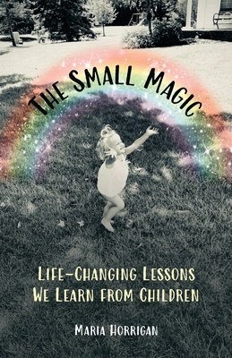 The Small Magic: Life-Changing Lessons We Learn from Children - Horrigan, Maria, and Kates, Hannah (Editor), and Meaden, Andy (Designer)