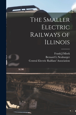 The Smaller Electric Railways of Illinois - Misek, Frank J, and Neuburger, Bernard L, and Central Electric Railfans' Association (Creator)