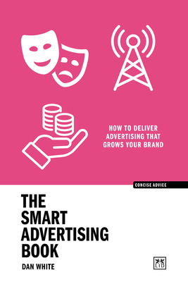 The Smart Advertising Book: How to deliver advertising that grows your brand - White, Dan