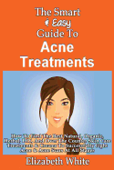 The Smart & Easy Guide to Acne Treatments: How to Find the Best Natural, Organic, Herbal, DIY, and Over the Counter Skin Care Treatments & Creams to Successfully Fight Acne & Acne Scars at All Stages