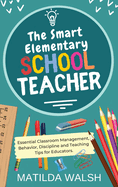 The Smart Elementary School Teacher - Essential Classroom Management, Behavior, Discipline and Teaching Tips for Educators