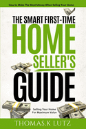 The Smart First-Time Home Seller's Guide: How to Make the Most Money When Selling Your Home