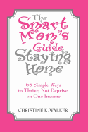 The Smart Mom's Guide to Staying Home: 65 Simple Ways to Thrive, Not Deprive, on One Income