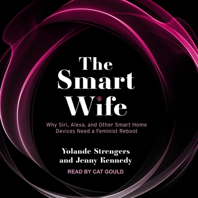 The Smart Wife: Why Siri, Alexa, and Other Smart Home Devices Need a Feminist Reboot - Gould, Cat (Read by), and Kennedy, Jenny, and Strengers, Yolande