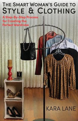 The Smart Woman's Guide to Style & Clothing: A Step-By-Step Process for Creating the Perfect Wardrobe - Lane, Kara