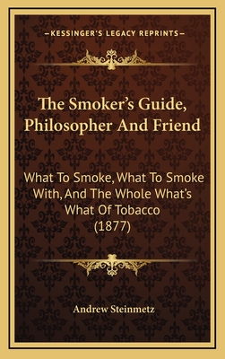The Smoker's Guide, Philosopher and Friend: What to Smoke, What to Smoke With, and the Whole What's What of Tobacco (1877) - Steinmetz, Andrew