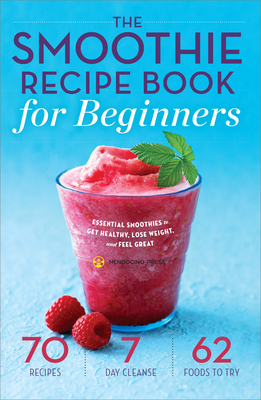 The Smoothie Recipe Book for Beginners: Essential Smoothies to Get Healthy, Lose Weight, and Feel Great - Mendocino Press