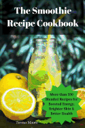 The Smoothie Recipe Cookbook: More Than 100 Blended Recipes for Boosted Energy, Brighter Skin & Better Health