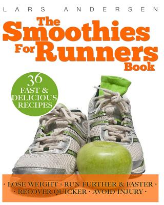 The Smoothies for Runners Book: 36 Delicious Super Smoothie Recipes Designed to Support the Specific Needs Runners and Joggers (Achieve Your Optimum Health, Performance, Endurance and Physique Goals) - Andersen, Lars