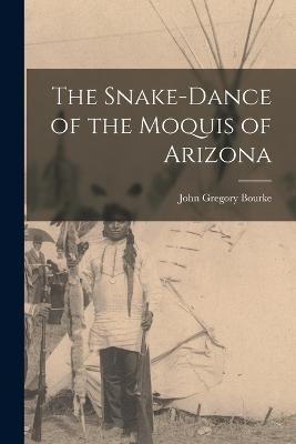 The Snake-Dance of the Moquis of Arizona - Bourke, John Gregory