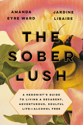 The Sober Lush: A Hedonist's Guide to Living a Decadent, Adventurous, Soulful Life--Alcohol Free - Ward, Amanda Eyre, and Libaire, Jardine
