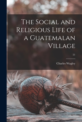 The Social and Religious Life of a Guatemalan Village; 51 - Wagley, Charles 1913-