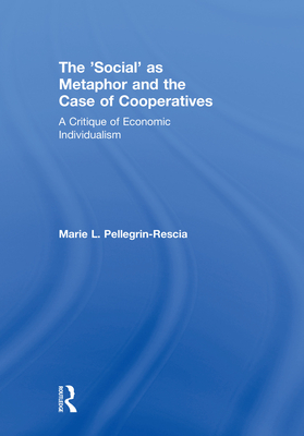 The 'Social' as Metaphor and the Case of Cooperatives: A Critique of Economic Individualism - Pellegrin-Rescia, Marie L.