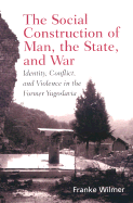 The Social Construction of Man, the State and War: Identity, Conflict, and Violence in Former Yugoslavia