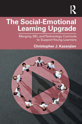 The Social-Emotional Learning Upgrade: Merging SEL and Technology Curricula to Support Young Learners - Kazanjian, Christopher J