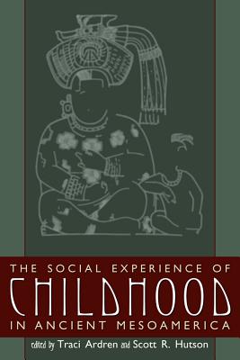 The Social Experience of Childhood in Ancient Mesoamerica - Ardren, Traci (Editor), and Hutson, Scott R (Editor)