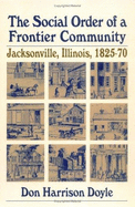 The Social Order of a Frontier Community: Jacksonville, Illinois, 1825-70 - Doyle, Don Harrison