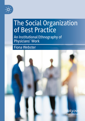 The Social Organization of Best Practice: An Institutional Ethnography of Physicians' Work - Webster, Fiona