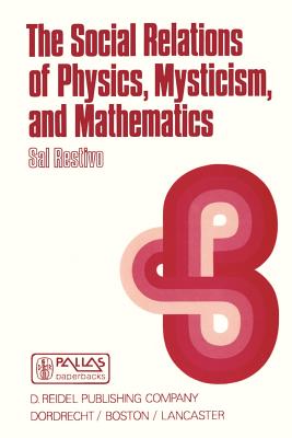 The Social Relations of Physics, Mysticism, and Mathematics: Studies in Social Structure, Interests, and Ideas - Restivo, S