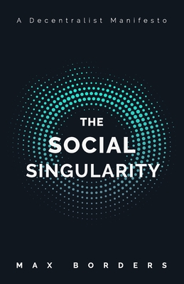 The Social Singularity: How decentralization will allow us to transcend politics, create global prosperity, and avoid the robot apocalypse - Borders, Max