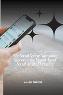 The Social Sphere Navigating Success in the Digital Age of Social Media Marketing