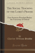 The Social Teaching of the Lord's Prayer: Four Sermons Preached Before the University of Oxford (Classic Reprint)