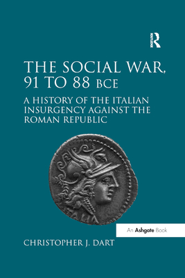 The Social War, 91 to 88 BCE: A History of the Italian Insurgency against the Roman Republic - Dart, Christopher J.