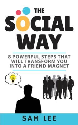 The Social Way: 8 Powerful Steps That Will Transform You Into a Friend Magnet - Lee, Sam