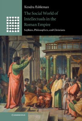 The Social World of Intellectuals in the Roman Empire: Sophists, Philosophers, and Christians - Eshleman, Kendra