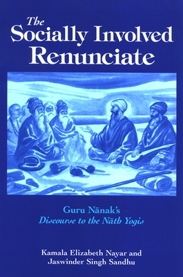 The Socially Involved Renunciate: Guru N nak's Discourse to the N th Yogis - Nayar, Kamala Elizabeth, and Sandhu, Jaswinder Singh