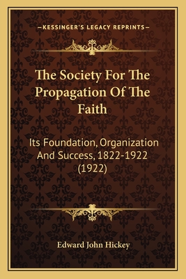 The Society For The Propagation Of The Faith: Its Foundation, Organization And Success, 1822-1922 (1922) - Hickey, Edward John