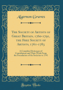 The Society of Artists of Great Britain, 1760-1791, the Free Society of Artists, 1761-1783: A Complete Dictionary of Contributors and Their Work from the Foundation of the Societies to 1791 (Classic Reprint)