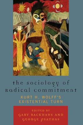 The Sociology of Radical Commitment: Kurt H. Wolff's Existential Turn - Backhaus, Gary (Editor), and Psathas, George (Editor)