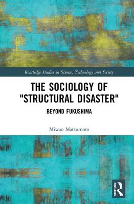 The Sociology of Structural Disaster: Beyond Fukushima - Matsumoto, Miwao