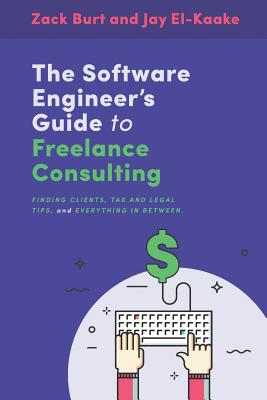 The Software Engineer's Guide to Freelance Consulting: The new book that encompasses finding and maintaining clients as a software developer, tax and legal tips, and everything in between. - El-Kaake, Jay, and Burt, Richard Gary, and Burt, Zack