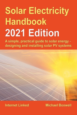 The Solar Electricity Handbook - 2021 Edition 2021: A simple, practical guide to solar energy - designing and installing solar photovoltaic systems. - Boxwell, Michael