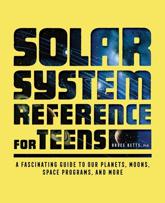 The Solar System Reference for Teens: A Fascinating Guide to Our Planets, Moons, Space Programs, and More - Betts, Bruce