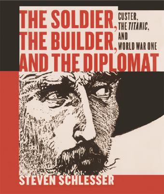 The Soldier, the Builder & the Diplomat: Custer, the Titanic, and World War One - Schlesser, Steven