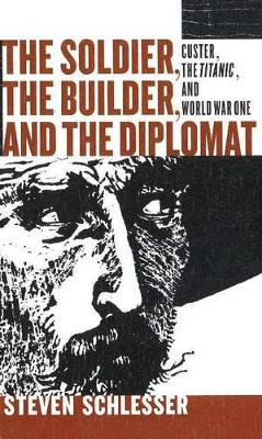 The Soldier, the Builder & the Diplomat: Essays on Custer, the Titanic, and the Onset of World War I - Schlesinger, Steven, and Steven, Schlesser, and Wesley, John M