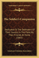 The Soldier's Companion: Dedicated To The Defenders Of Their Country In The Field, By Their Friends At Home (1865)